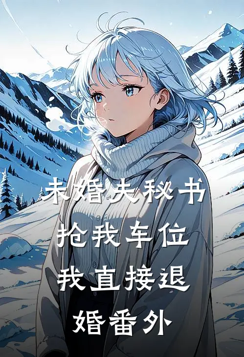 未婚夫秘书抢我车位，我直接退婚番外