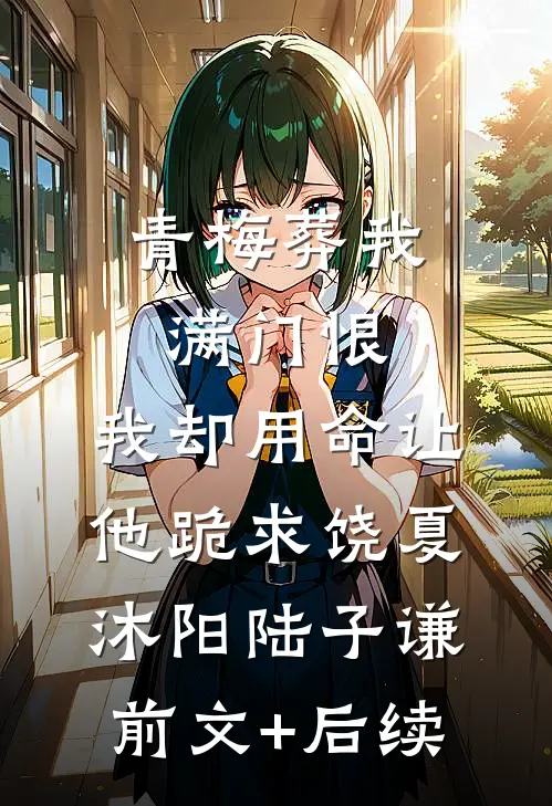 青梅葬我满门恨，我却用命让他跪求饶夏沐阳陆子谦前文+后续