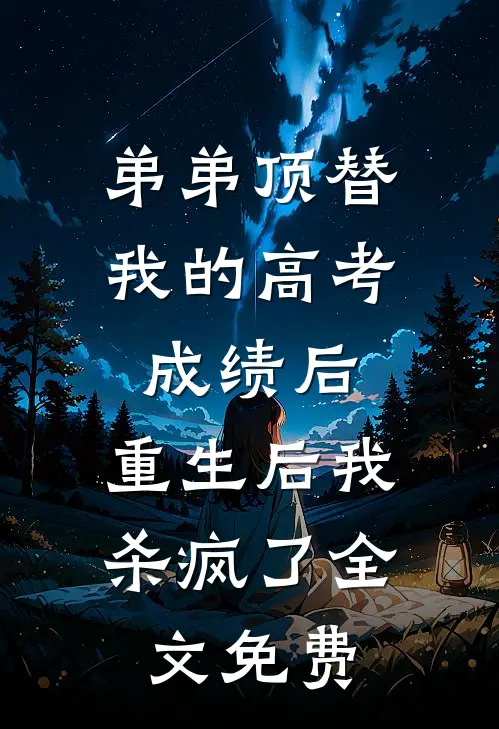 弟弟顶替我的高考成绩后，重生后我杀疯了全文免费