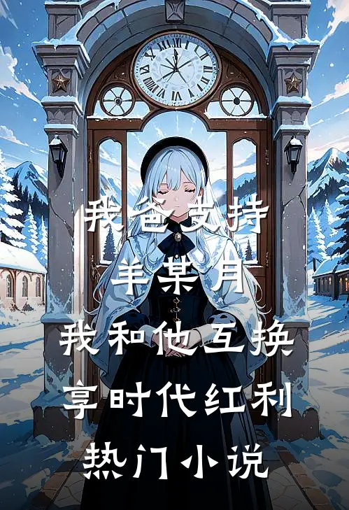 我爸支持羊某月，我和他互换享时代红利热门小说
