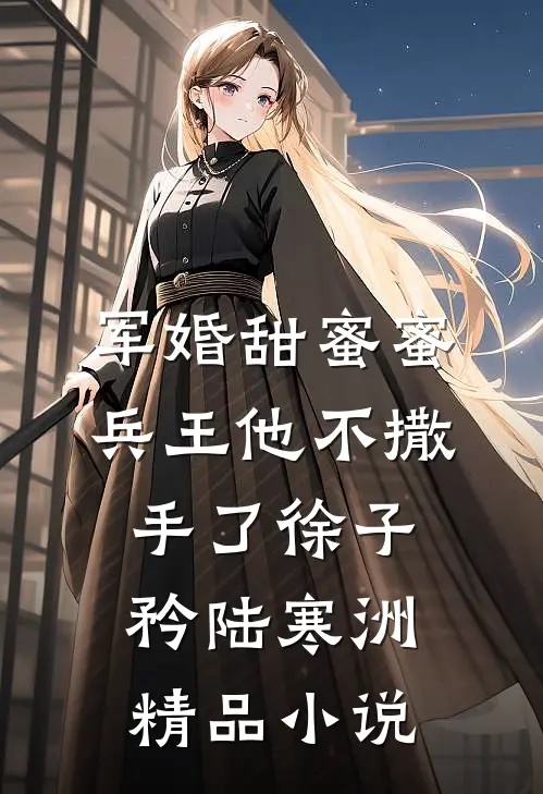 军婚甜蜜蜜,兵王他不撒手了徐子矜陆寒洲精品小说