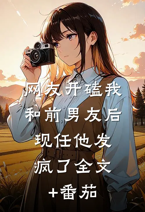 网友开磕我和前男友后，现任他发疯了全文+番茄