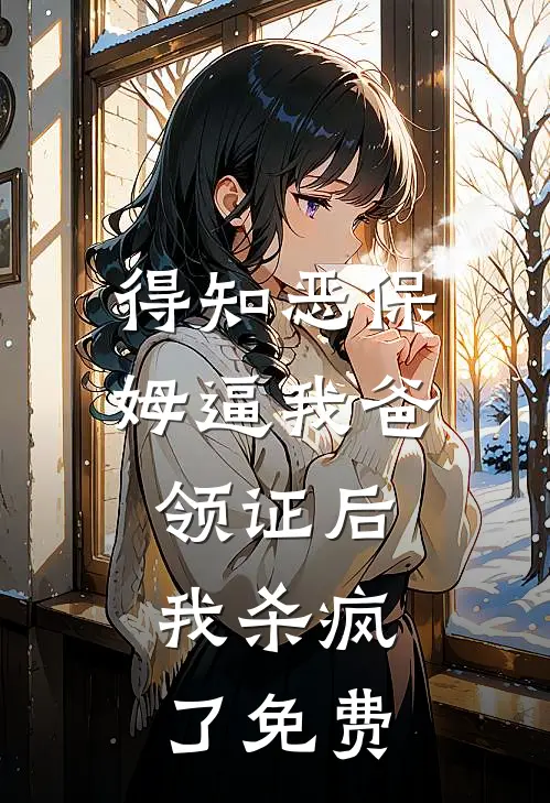 得知恶保姆逼我爸领证后，我杀疯了免费