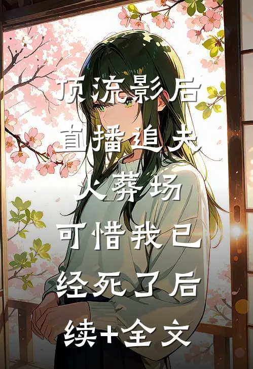 顶流影后直播追夫火葬场，可惜我已经死了后续+全文