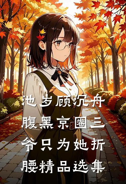 池岁顾沉舟腹黑京圈三爷只为她折腰精品选集
