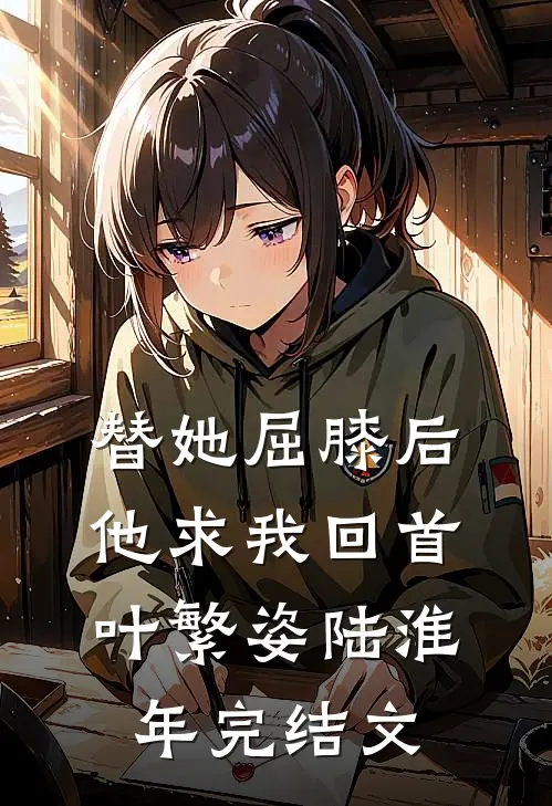 替她屈膝后，他求我回首叶繁姿陆淮年完结文