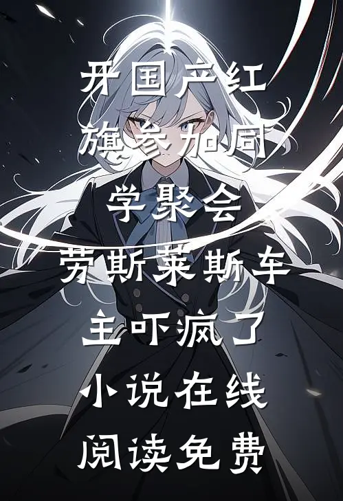 开国产红旗参加同学聚会，劳斯莱斯车主吓疯了小说在线阅读免费