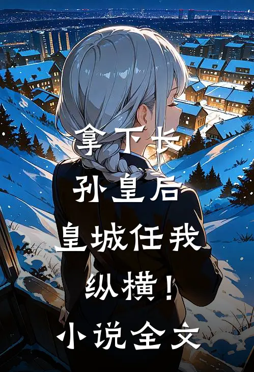 拿下长孙皇后，皇城任我纵横！小说全文