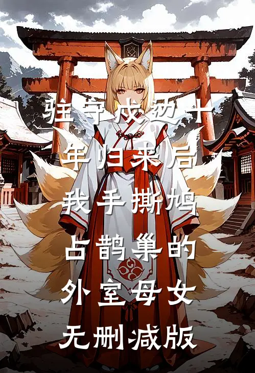 驻守戍边十年归来后，我手撕鸠占鹊巢的外室母女无删减版