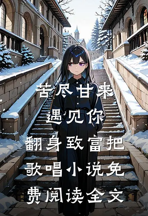 苦尽甘来遇见你，翻身致富把歌唱小说免费阅读全文
