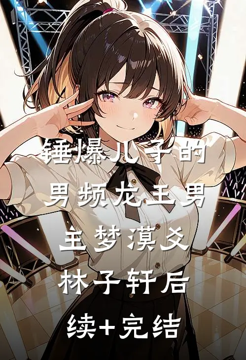 锤爆儿子的男频龙王男主梦漠爻林子轩后续+完结
