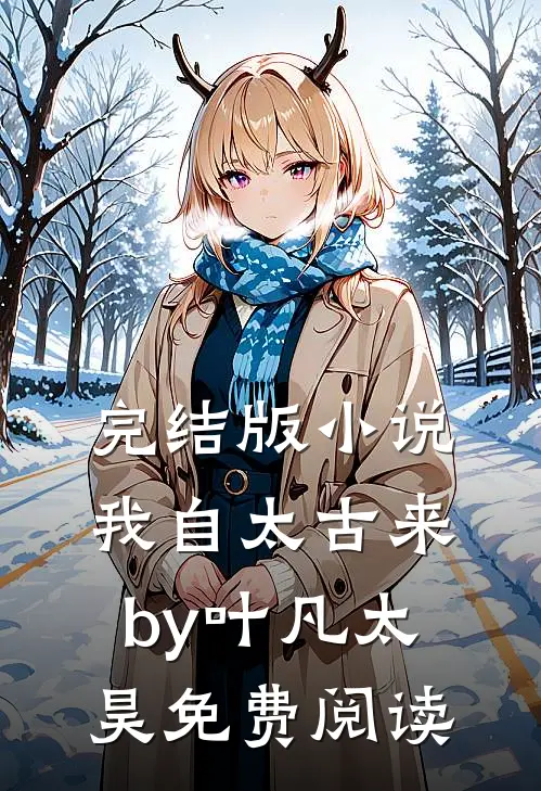 完结版小说我自太古来by叶凡太昊免费阅读