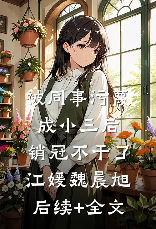 被同事污蔑成小三后，销冠不干了江媛魏晨旭后续+全文