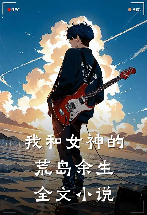我和女神的荒岛余生全文小说