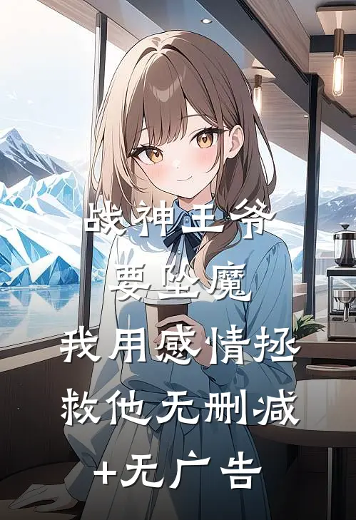 战神王爷要坠魔，我用感情拯救他无删减+无广告