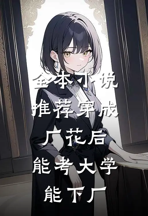 全本小说推荐穿成厂花后，能考大学能下厂