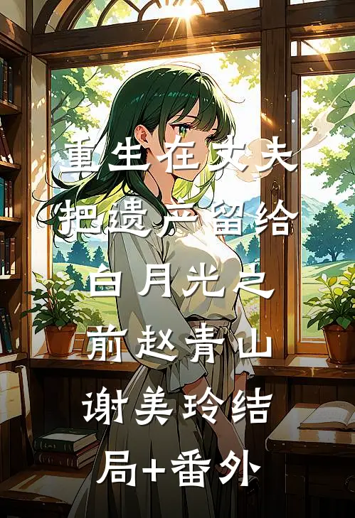重生在丈夫把遗产留给白月光之前赵青山谢美玲结局+番外
