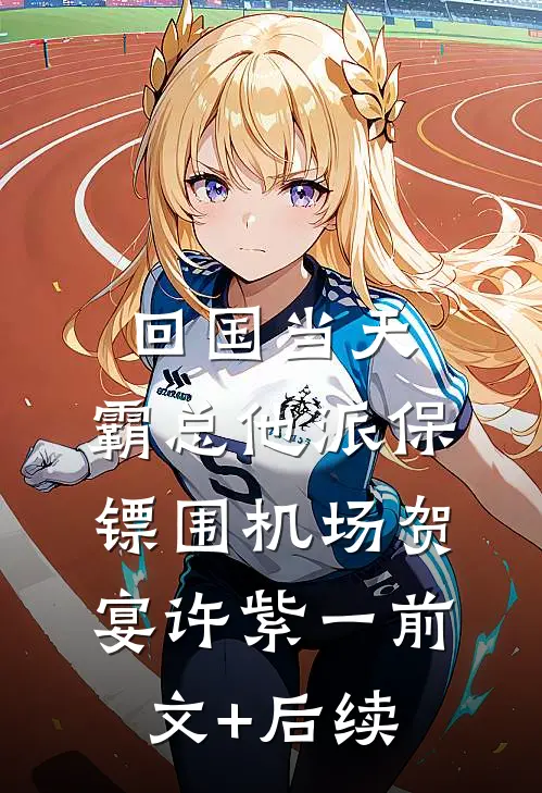 回国当天，霸总他派保镖围机场贺宴许紫一前文+后续