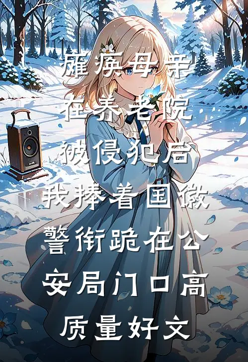 瘫痪母亲在养老院被侵犯后，我捧着国徽警衔跪在公安局门口高质量好文