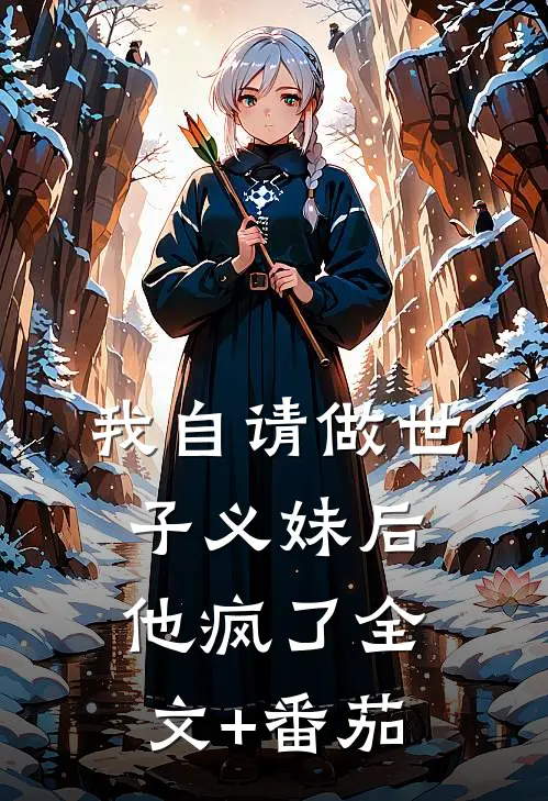 我自请做世子义妹后，他疯了全文+番茄