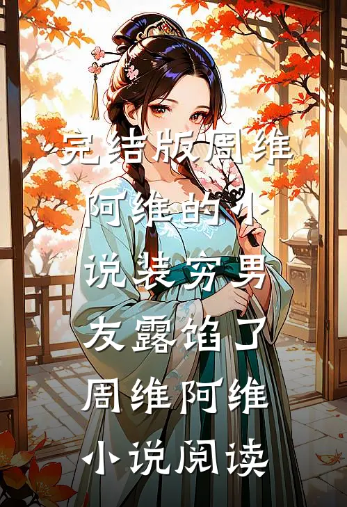 完结版周维阿维的小说装穷男友露馅了周维阿维小说阅读