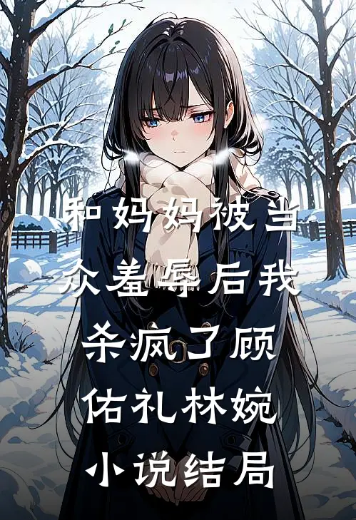 和妈妈被当众羞辱后我杀疯了顾佑礼林婉小说结局
