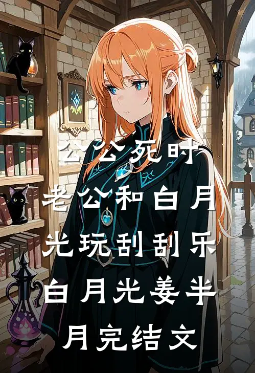 公公死时，老公和白月光玩刮刮乐白月光姜半月完结文