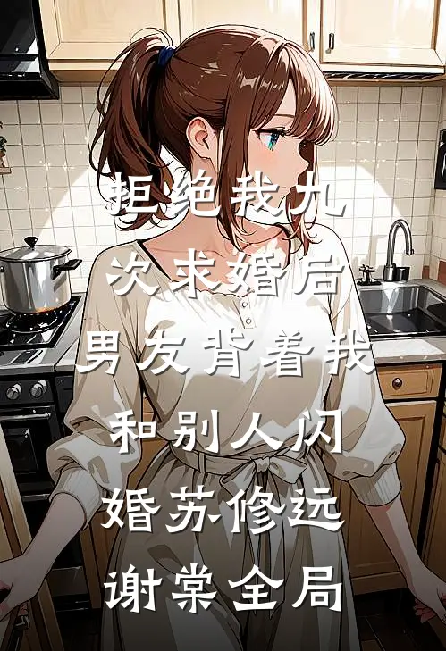 拒绝我九次求婚后，男友背着我和别人闪婚苏修远谢棠全局