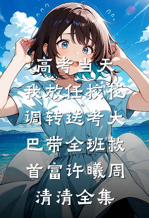 高考当天，我放任校花调转送考大巴带全班救首富许曦周清清全集