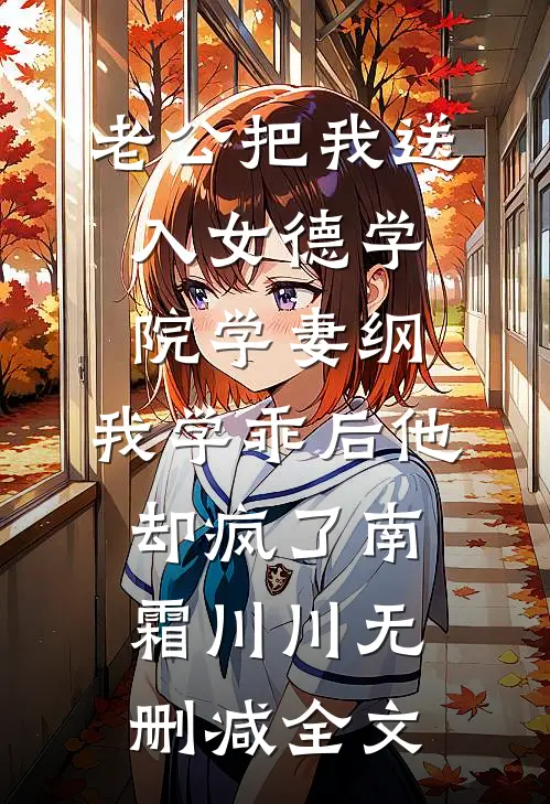 老公把我送入女德学院学妻纲，我学乖后他却疯了南霜川川无删减全文