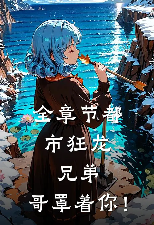全章节都市狂龙：兄弟，哥罩着你！
