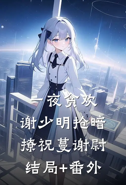 一夜贪欢，谢少明抢暗撩祝蔓谢尉结局+番外