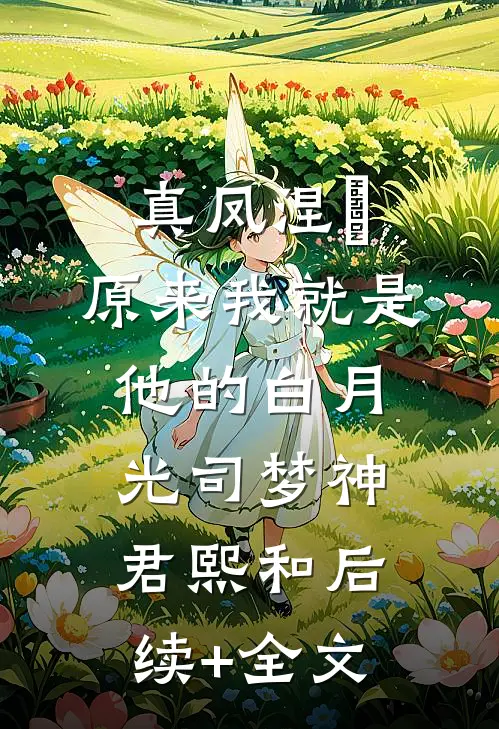 真凤涅槃，原来我就是他的白月光司梦神君熙和后续+全文