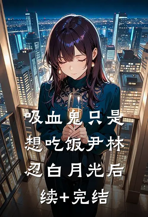 吸血鬼只是想吃饭尹林忍白月光后续+完结
