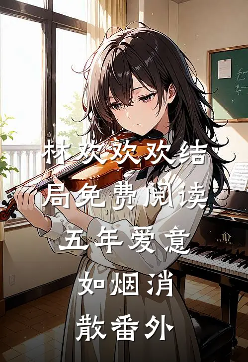 林欢欢欢结局免费阅读五年爱意，如烟消散番外