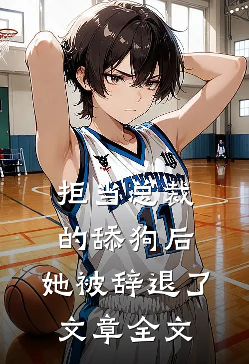 拒当总裁的舔狗后，她被辞退了文章全文