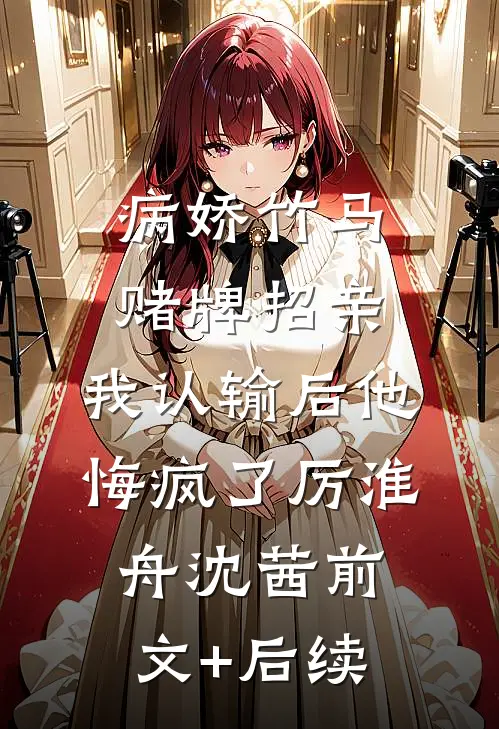 病娇竹马赌牌招亲，我认输后他悔疯了厉淮舟沈茜前文+后续