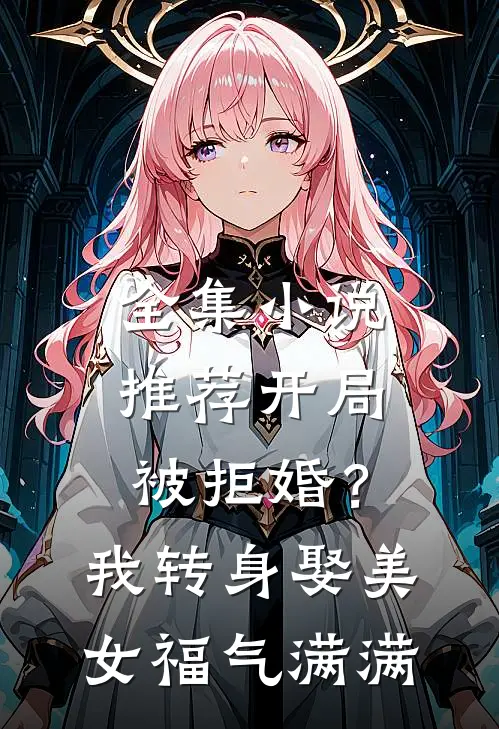 全集小说推荐开局被拒婚？我转身娶美女福气满满