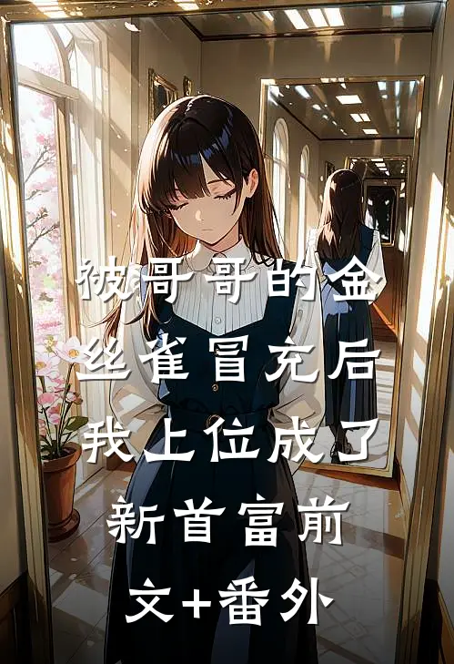 被哥哥的金丝雀冒充后，我上位成了新首富前文+番外