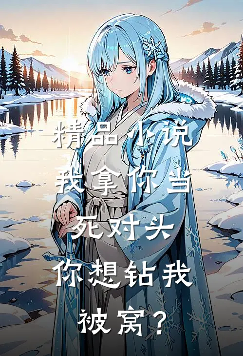 精品小说我拿你当死对头，你想钻我被窝？