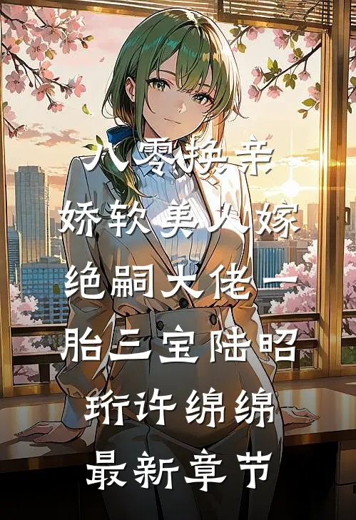 八零换亲，娇软美人嫁绝嗣大佬一胎三宝陆昭珩许绵绵最新章节
