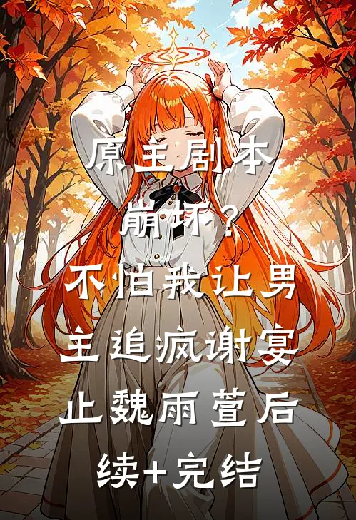 原主剧本崩坏？不怕，我让男主追疯谢宴止魏雨萱后续+完结