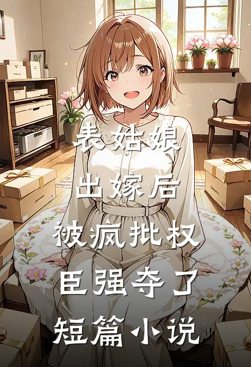 表姑娘出嫁后，被疯批权臣强夺了短篇小说