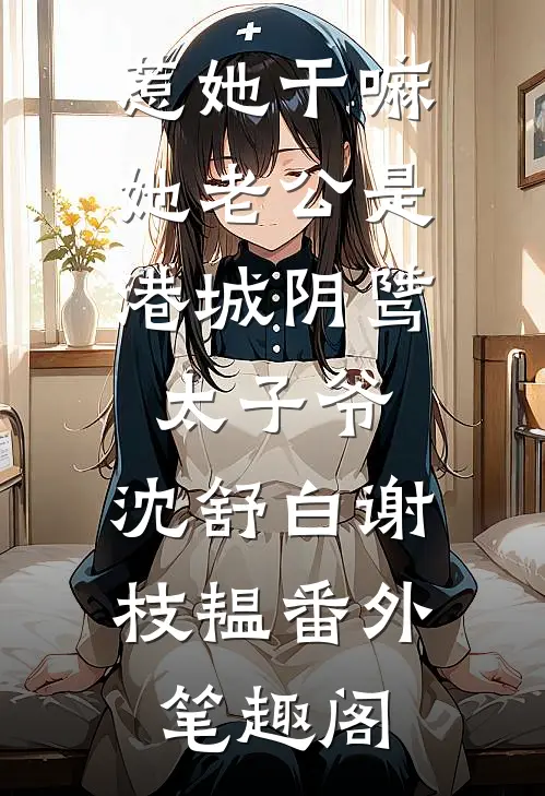 惹她干嘛，她老公是港城阴骘太子爷：沈舒白谢枝韫番外笔趣阁