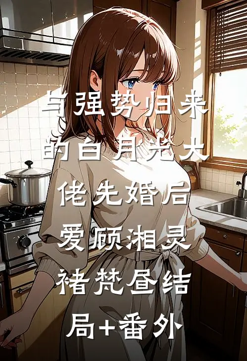 与强势归来的白月光大佬先婚后爱顾湘灵褚梵昼结局+番外