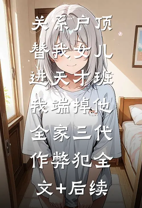 关系户顶替我女儿进天才班，我端掉他全家三代作弊犯全文+后续
