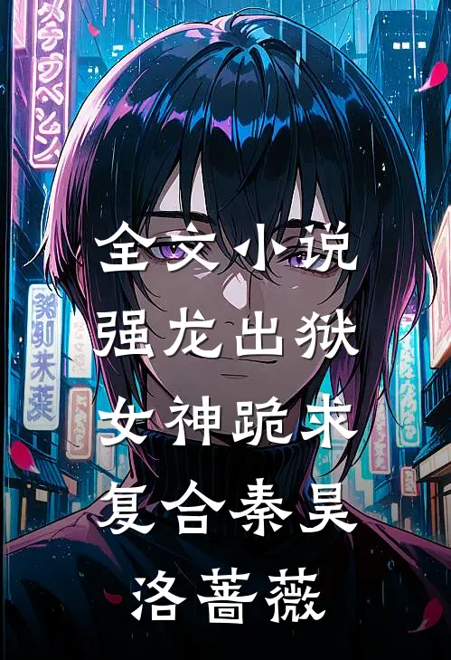 全文小说强龙出狱，女神跪求复合秦昊洛蔷薇