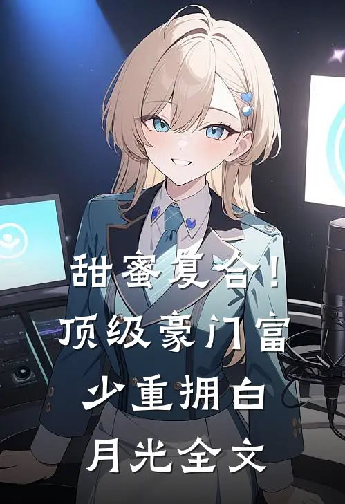 甜蜜复合！顶级豪门富少重拥白月光全文