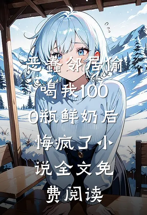 恶蠢邻居偷喝我1000瓶鲜奶后，悔疯了小说全文免费阅读