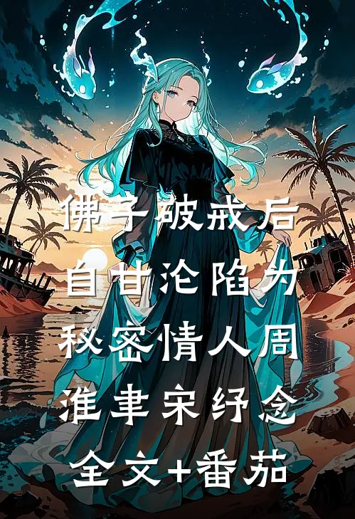 佛子破戒后，自甘沦陷为秘密情人周淮聿宋纾念全文+番茄
